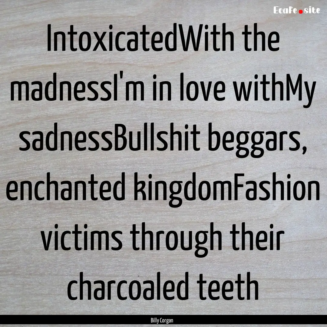 IntoxicatedWith the madnessI'm in love withMy.... : Quote by Billy Corgan