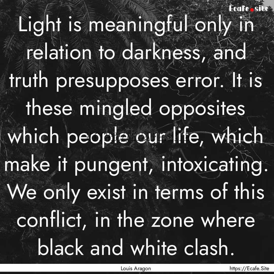 Light is meaningful only in relation to darkness,.... : Quote by Louis Aragon