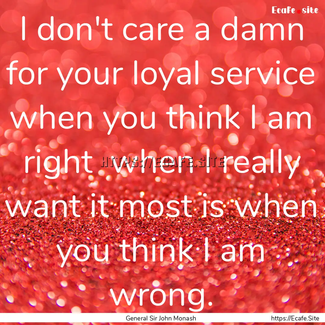 I don't care a damn for your loyal service.... : Quote by General Sir John Monash