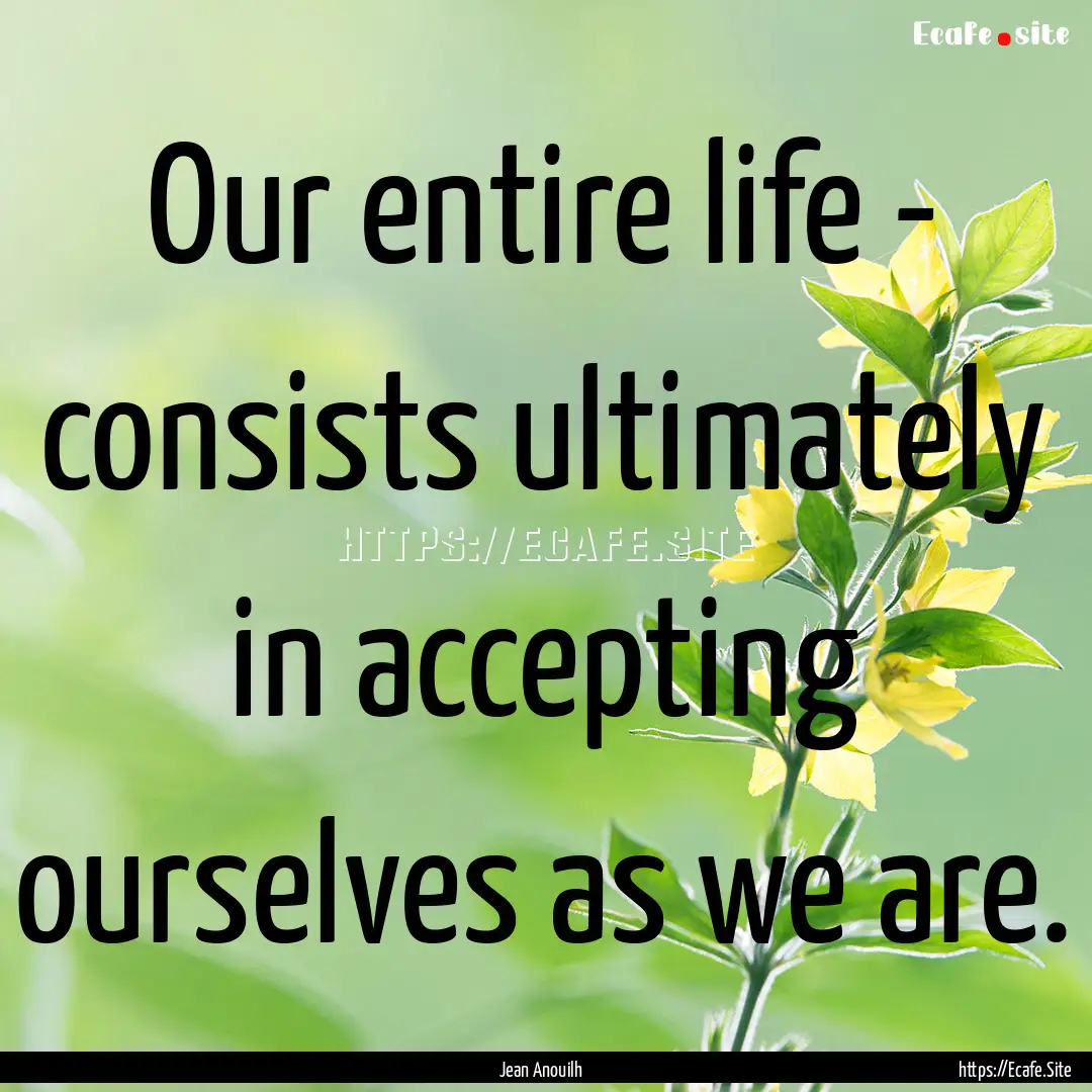 Our entire life - consists ultimately in.... : Quote by Jean Anouilh