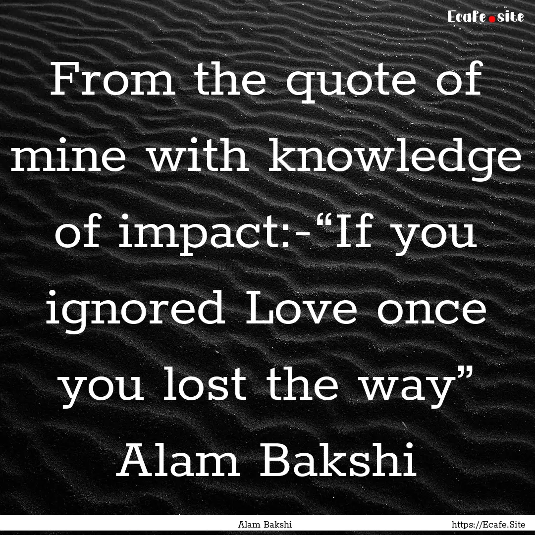 From the quote of mine with knowledge of.... : Quote by Alam Bakshi