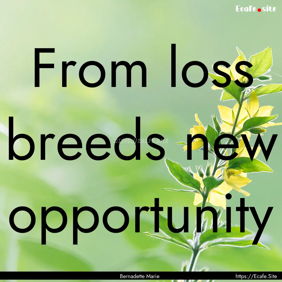 From loss breeds new opportunity : Quote by Bernadette Marie