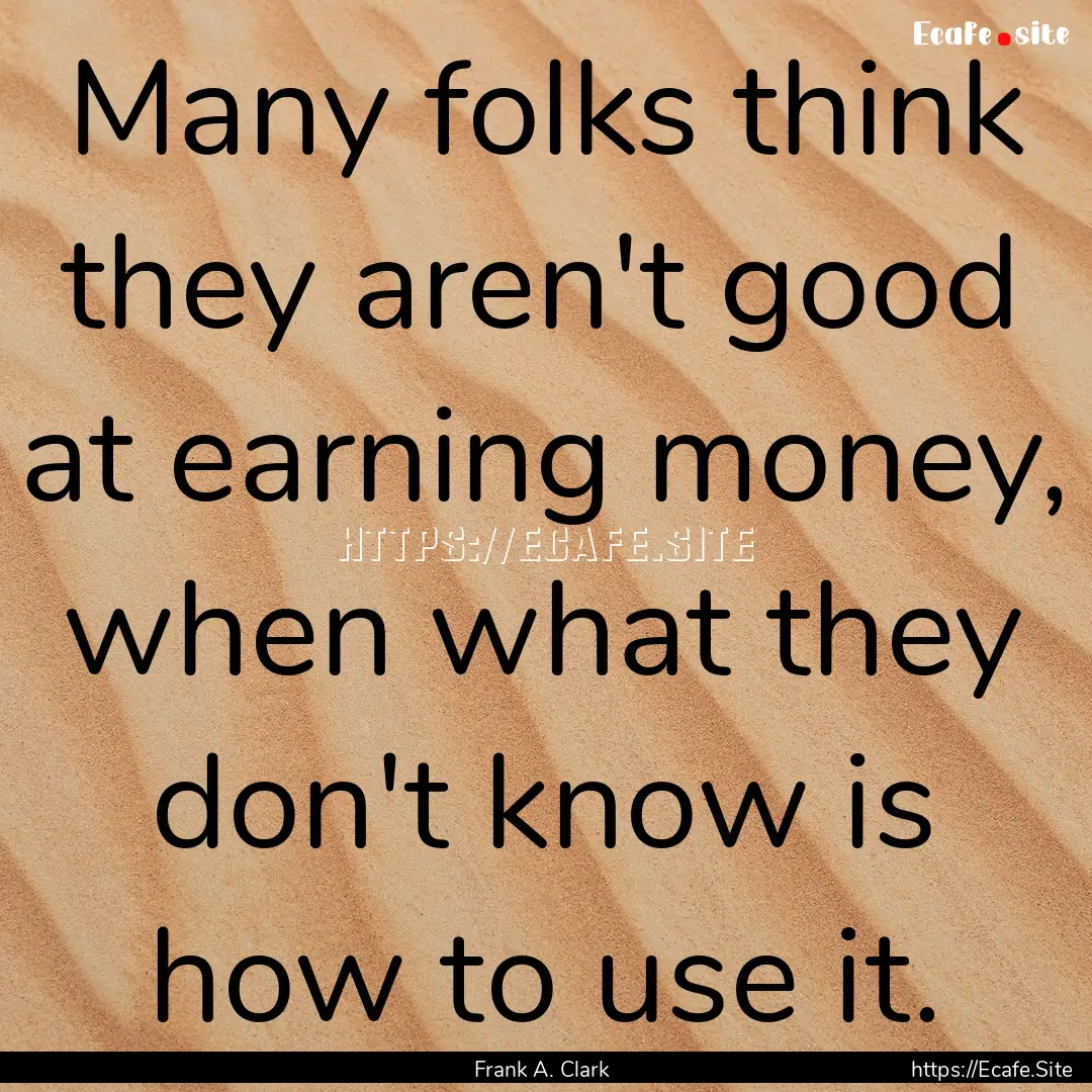 Many folks think they aren't good at earning.... : Quote by Frank A. Clark