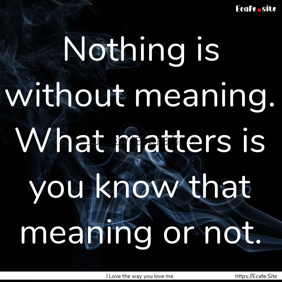 Nothing is without meaning. What matters.... : Quote by I Love the way you love me