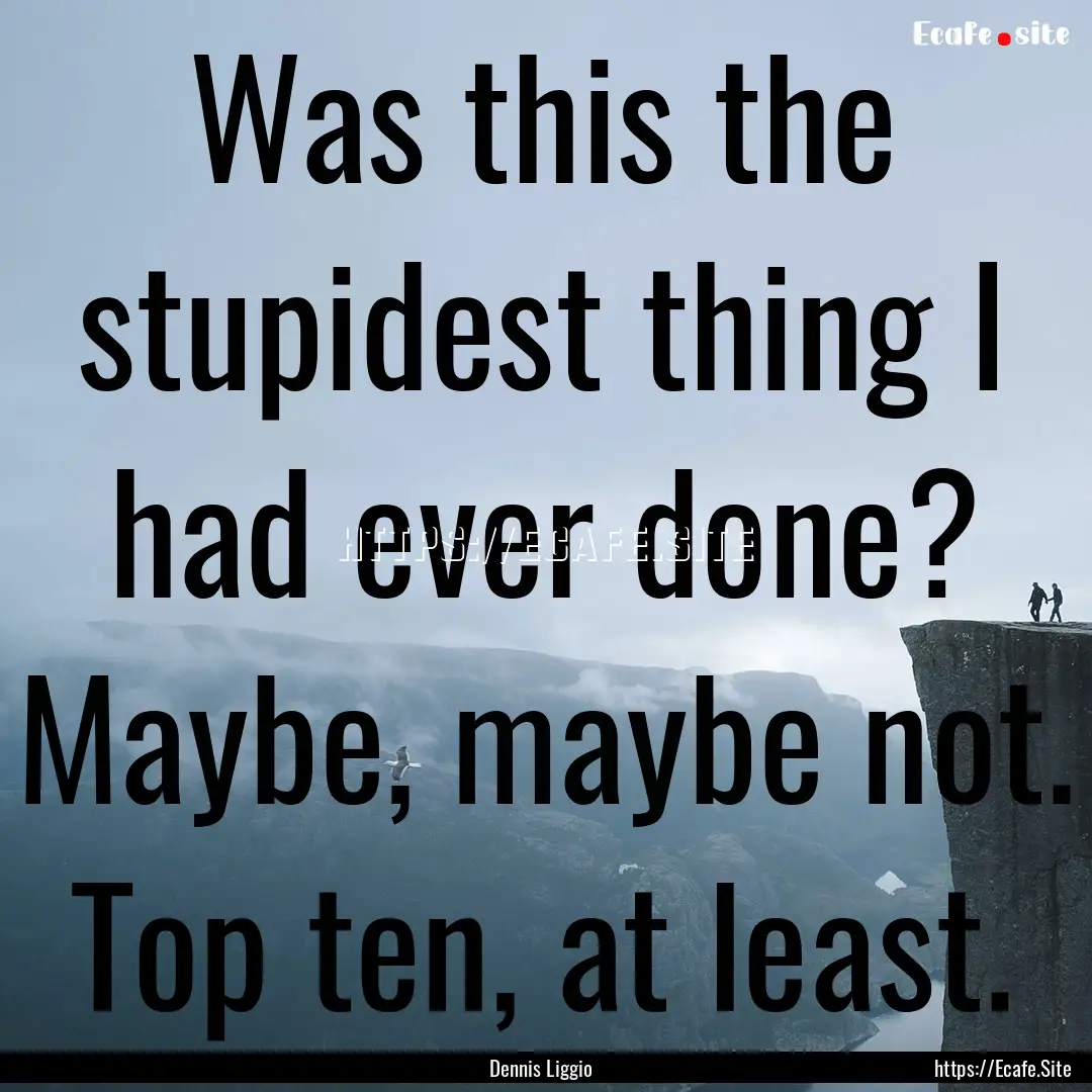 Was this the stupidest thing I had ever done?.... : Quote by Dennis Liggio