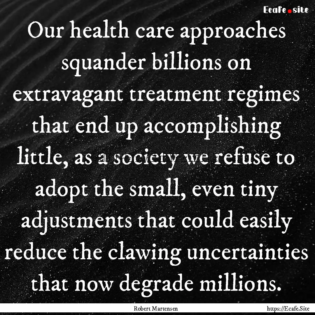 Our health care approaches squander billions.... : Quote by Robert Martensen