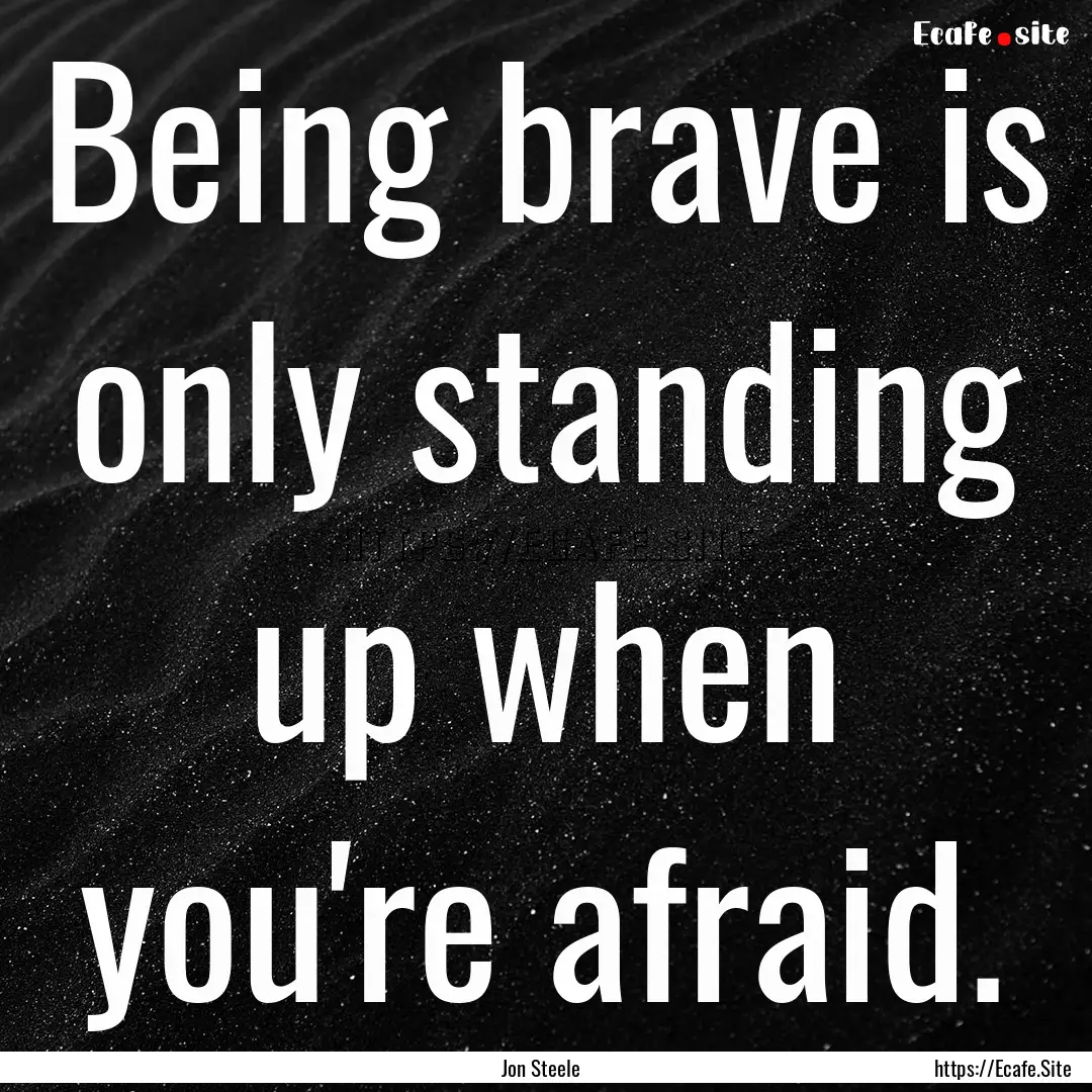 Being brave is only standing up when you're.... : Quote by Jon Steele