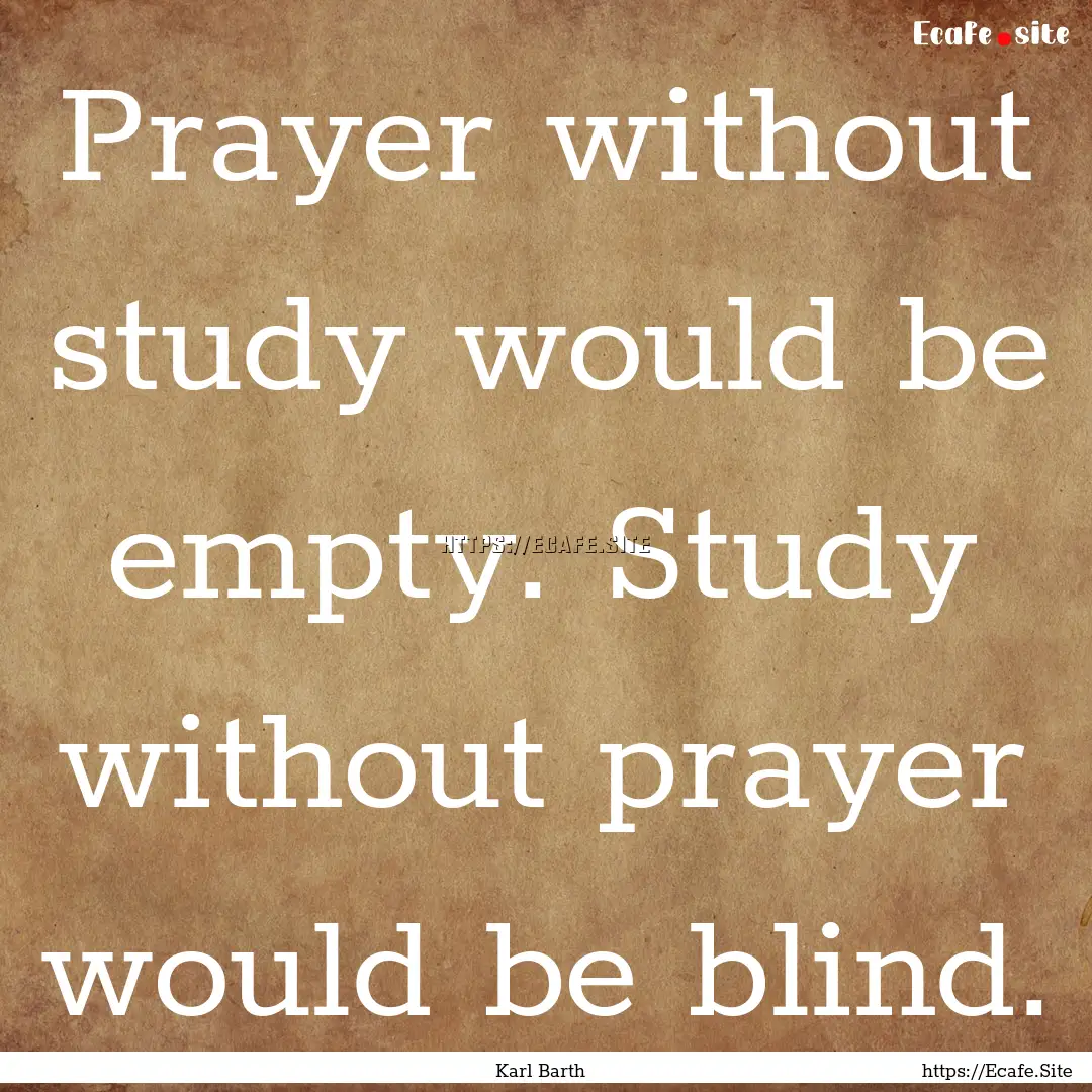 Prayer without study would be empty. Study.... : Quote by Karl Barth