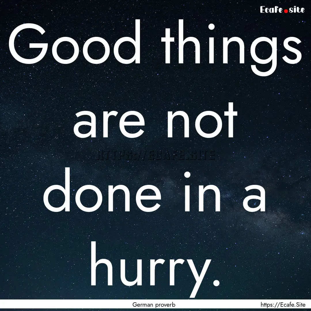 Good things are not done in a hurry. : Quote by German proverb