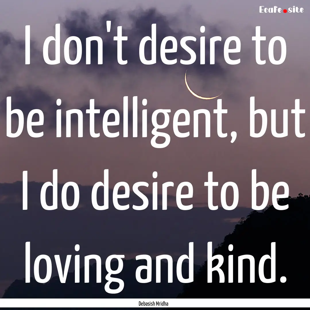 I don't desire to be intelligent, but I do.... : Quote by Debasish Mridha