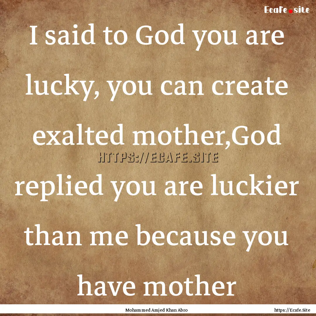 I said to God you are lucky, you can create.... : Quote by Mohammed Amjed Khan Abro