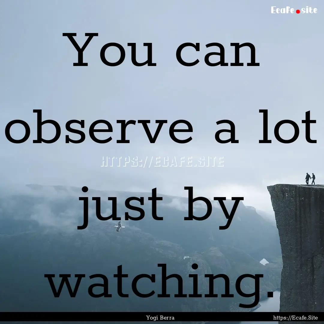 You can observe a lot just by watching. : Quote by Yogi Berra