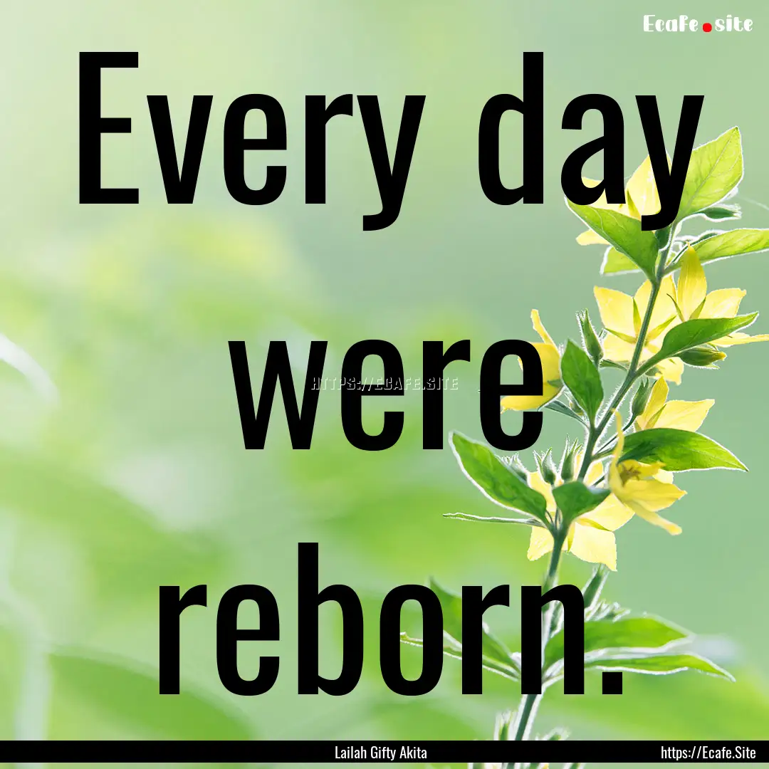 Every day were reborn. : Quote by Lailah Gifty Akita