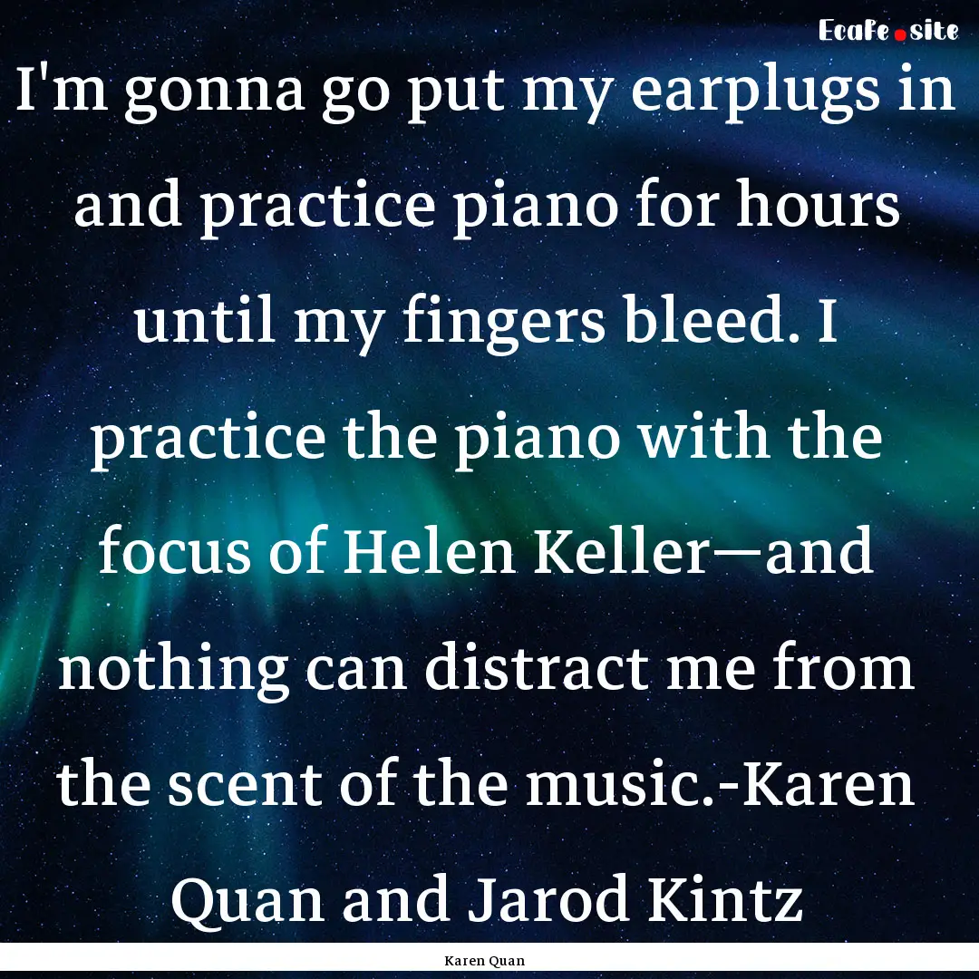 I'm gonna go put my earplugs in and practice.... : Quote by Karen Quan