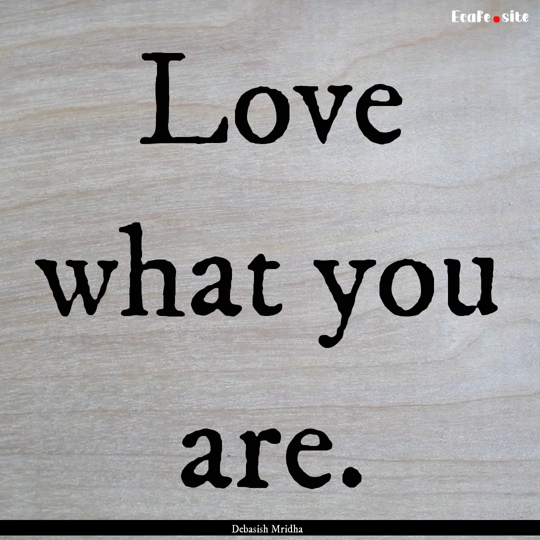 Love what you are. : Quote by Debasish Mridha