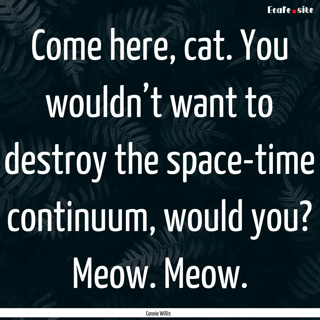 Come here, cat. You wouldn’t want to destroy.... : Quote by Connie Willis