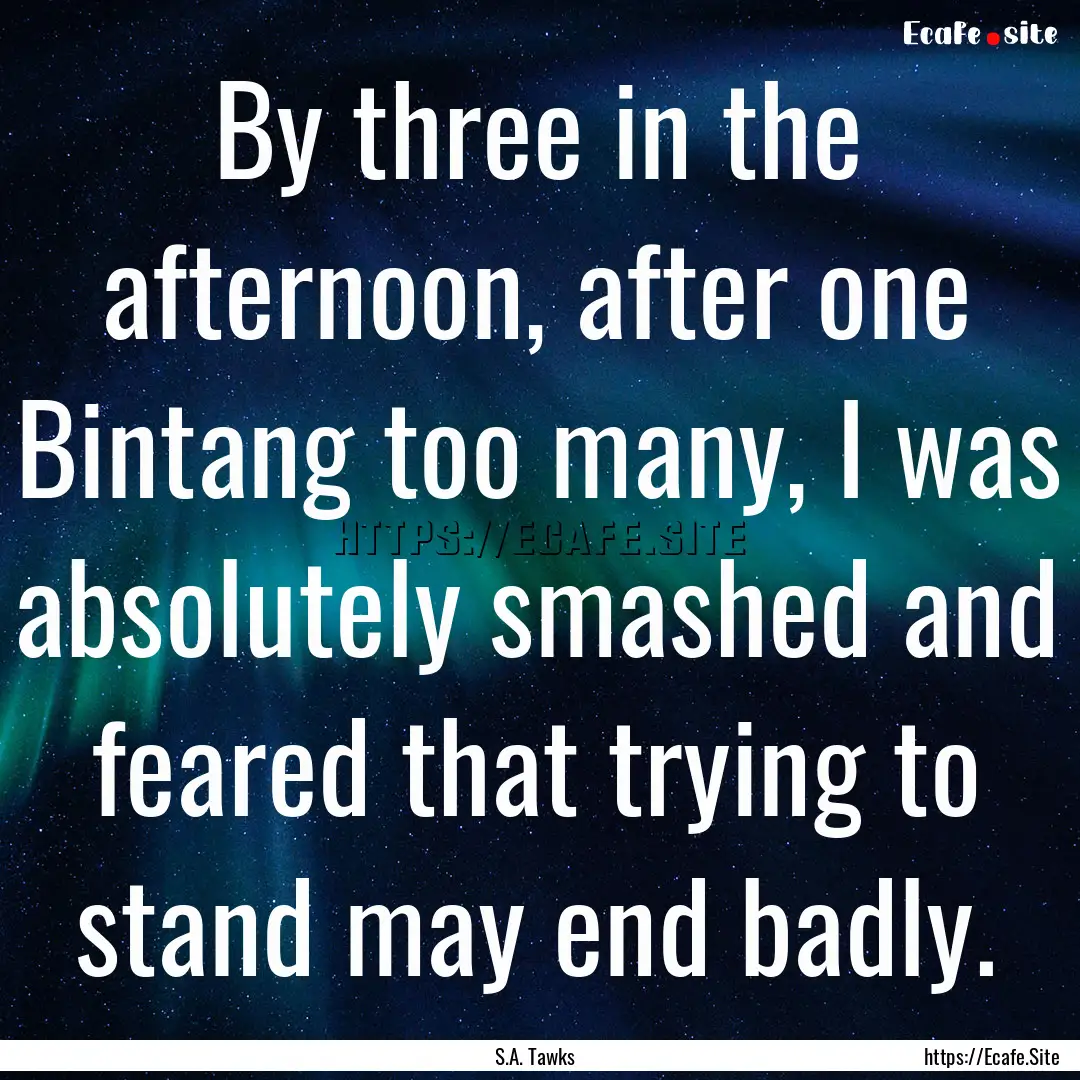 By three in the afternoon, after one Bintang.... : Quote by S.A. Tawks