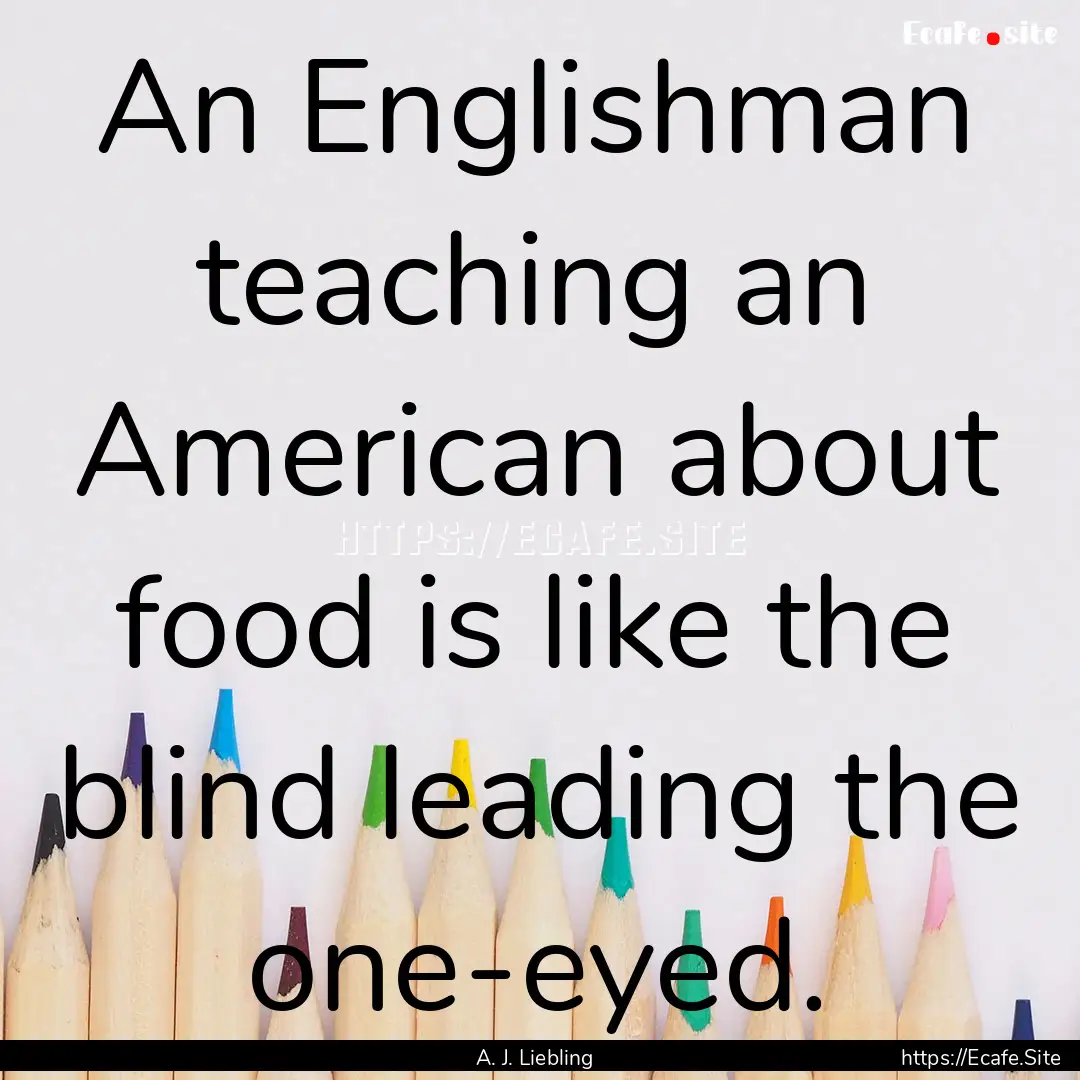 An Englishman teaching an American about.... : Quote by A. J. Liebling