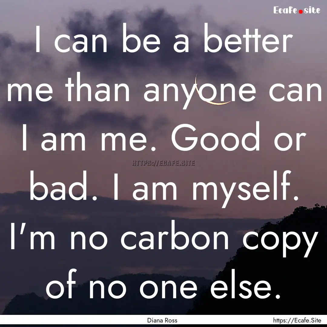 I can be a better me than anyone can I am.... : Quote by Diana Ross