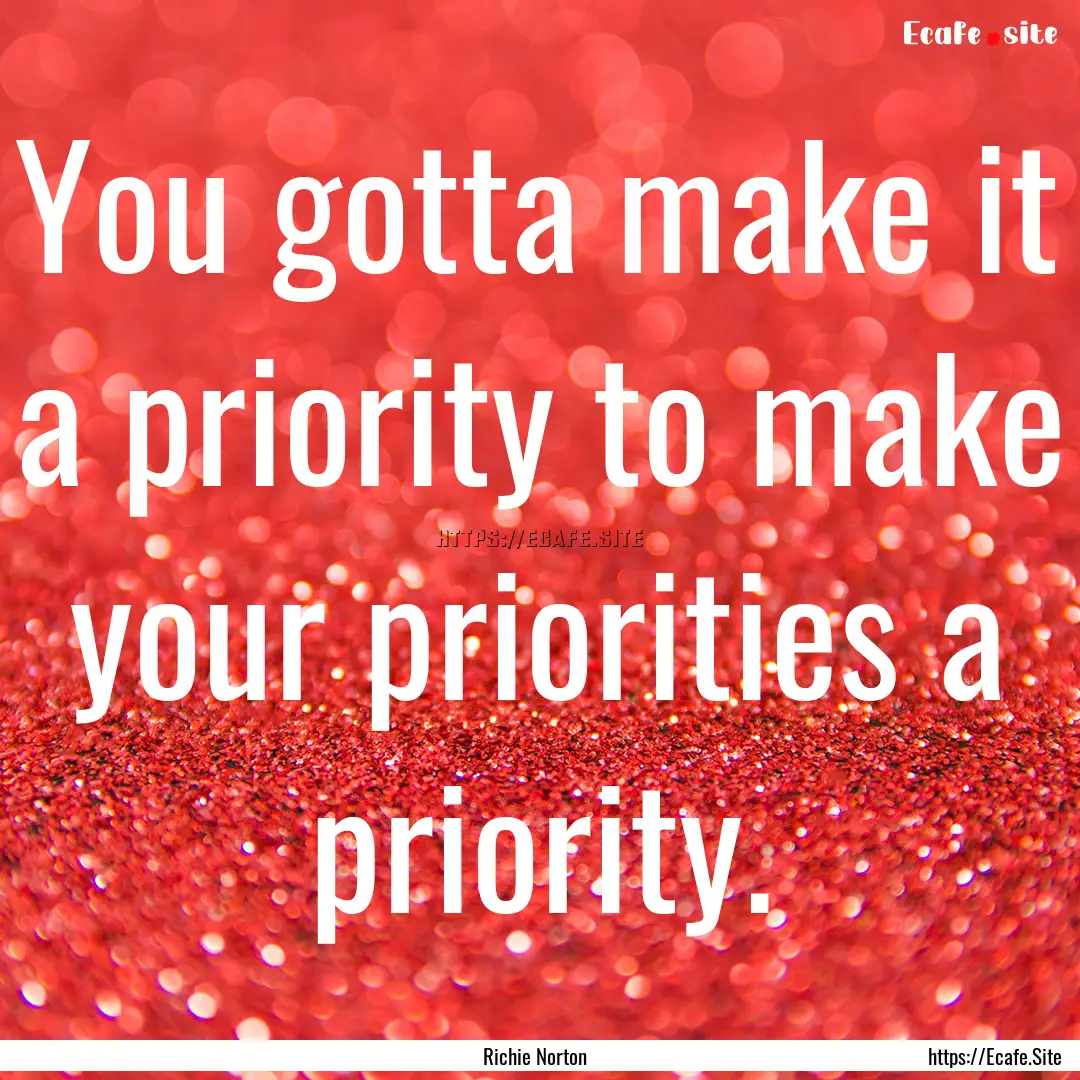 You gotta make it a priority to make your.... : Quote by Richie Norton