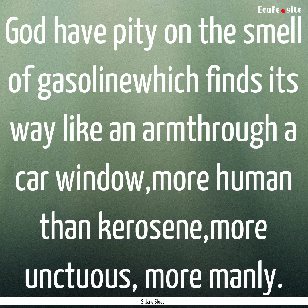 God have pity on the smell of gasolinewhich.... : Quote by S. Jane Sloat