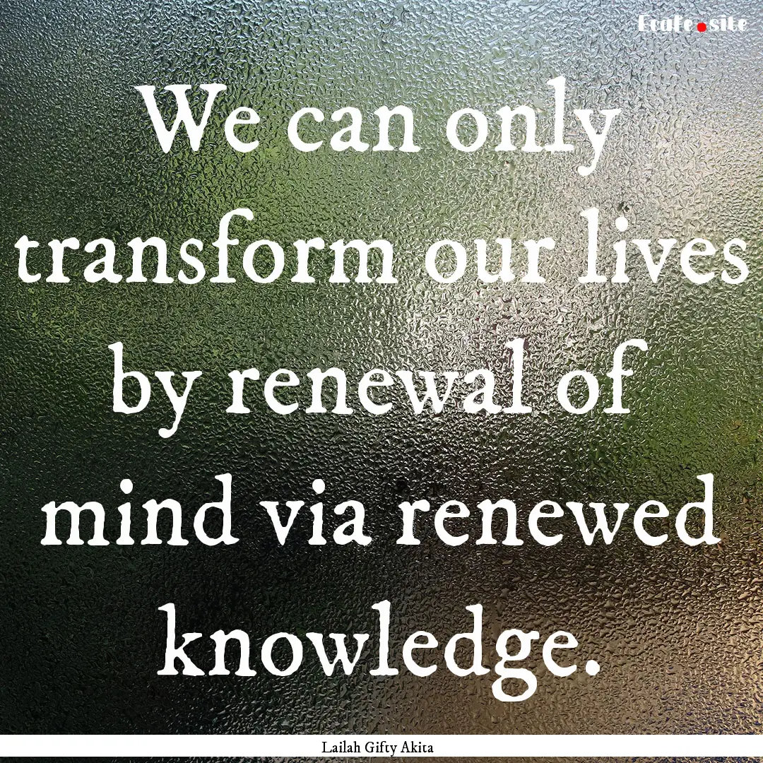 We can only transform our lives by renewal.... : Quote by Lailah Gifty Akita