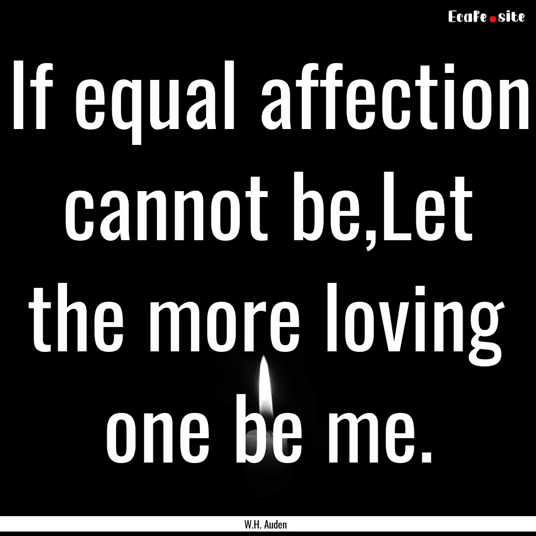 If equal affection cannot be,Let the more.... : Quote by W.H. Auden