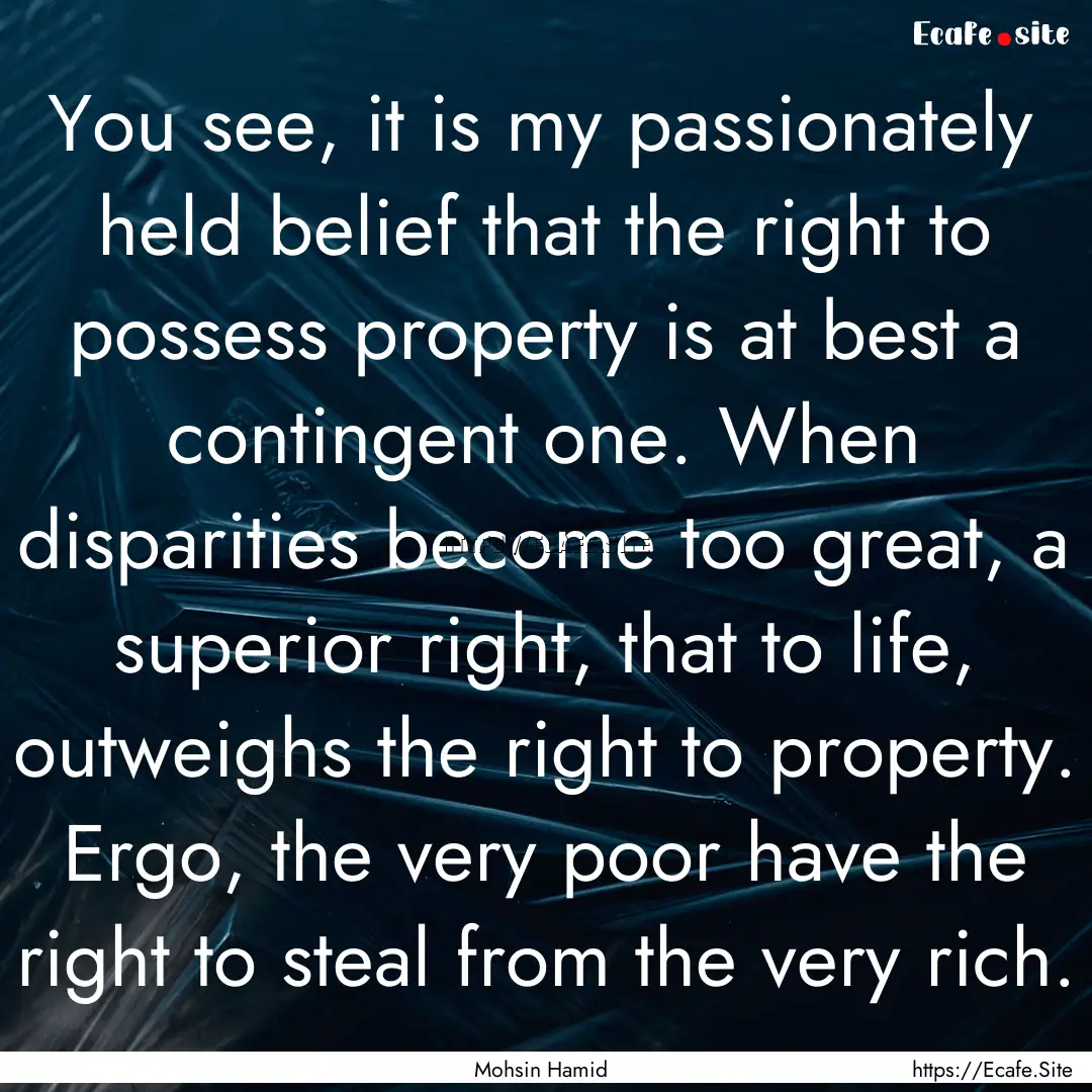 You see, it is my passionately held belief.... : Quote by Mohsin Hamid