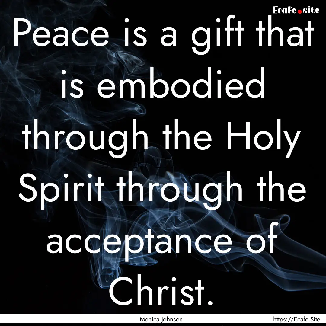 Peace is a gift that is embodied through.... : Quote by Monica Johnson