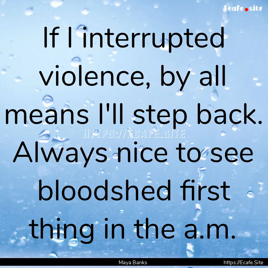 If I interrupted violence, by all means I'll.... : Quote by Maya Banks