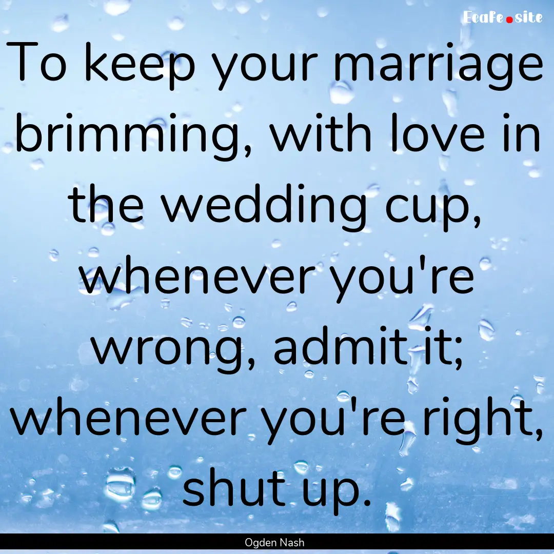 To keep your marriage brimming, with love.... : Quote by Ogden Nash