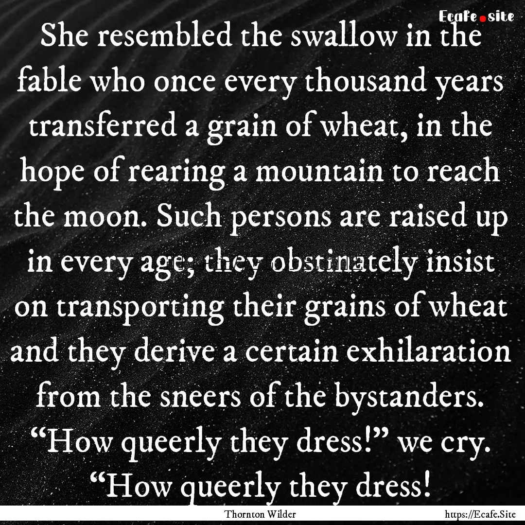 She resembled the swallow in the fable who.... : Quote by Thornton Wilder