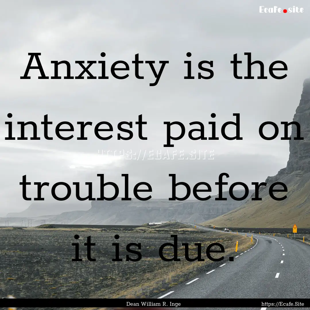 Anxiety is the interest paid on trouble before.... : Quote by Dean William R. Inge