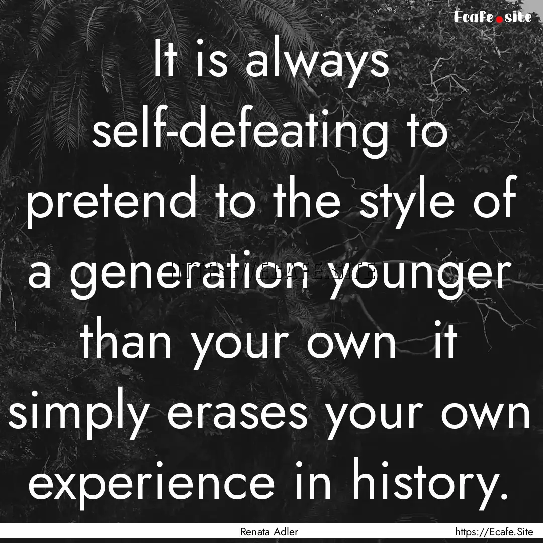 It is always self-defeating to pretend to.... : Quote by Renata Adler