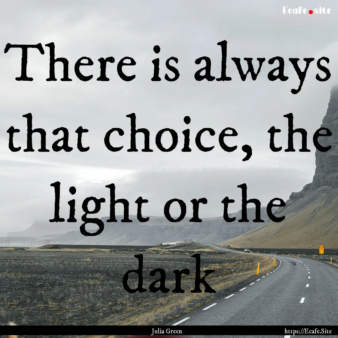 There is always that choice, the light or.... : Quote by Julia Green