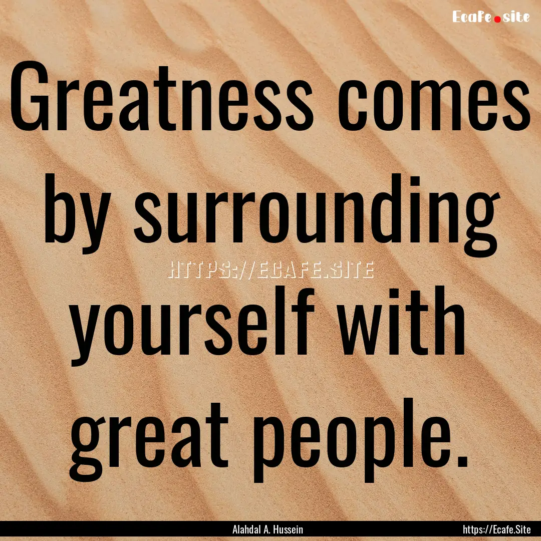 Greatness comes by surrounding yourself with.... : Quote by Alahdal A. Hussein