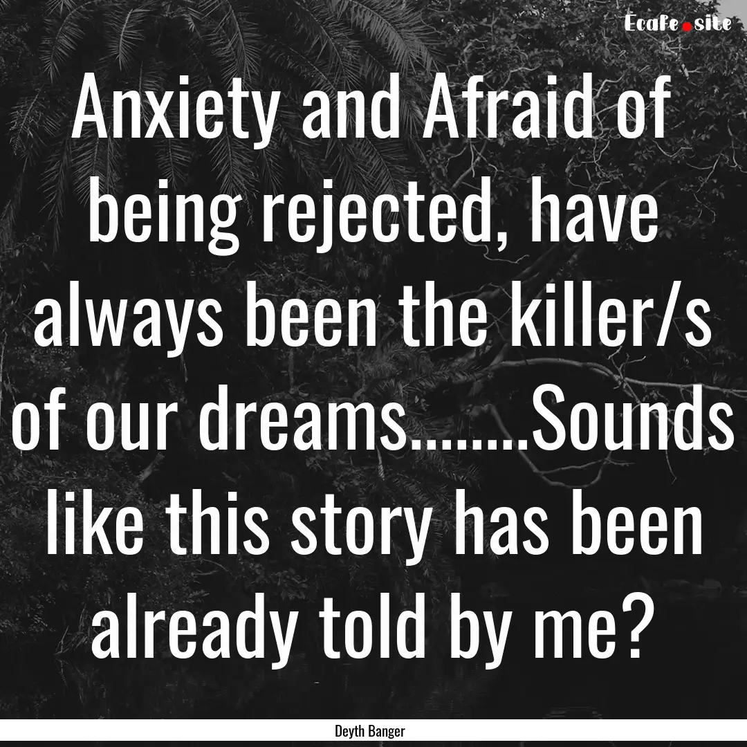 Anxiety and Afraid of being rejected, have.... : Quote by Deyth Banger