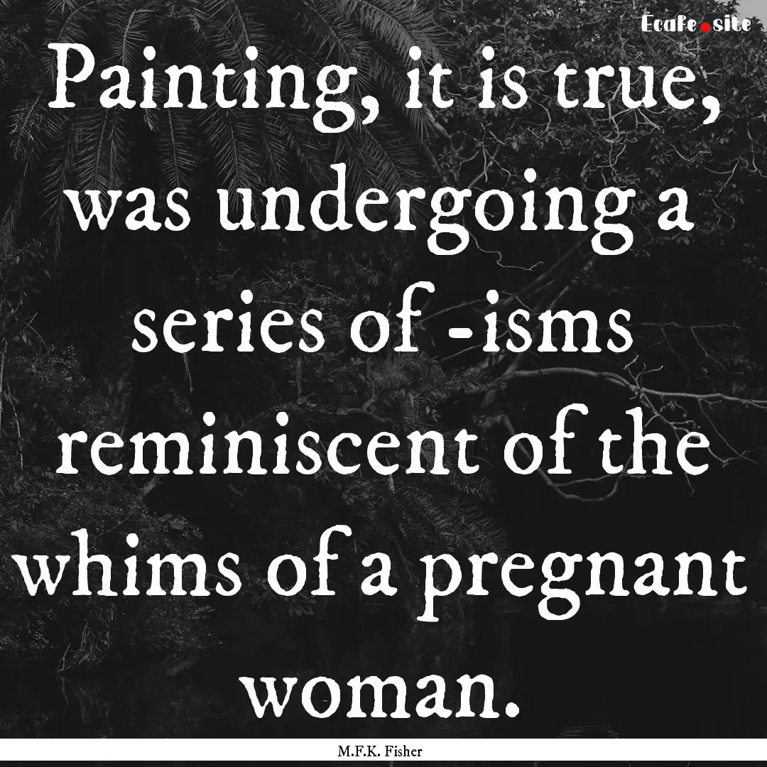 Painting, it is true, was undergoing a series.... : Quote by M.F.K. Fisher