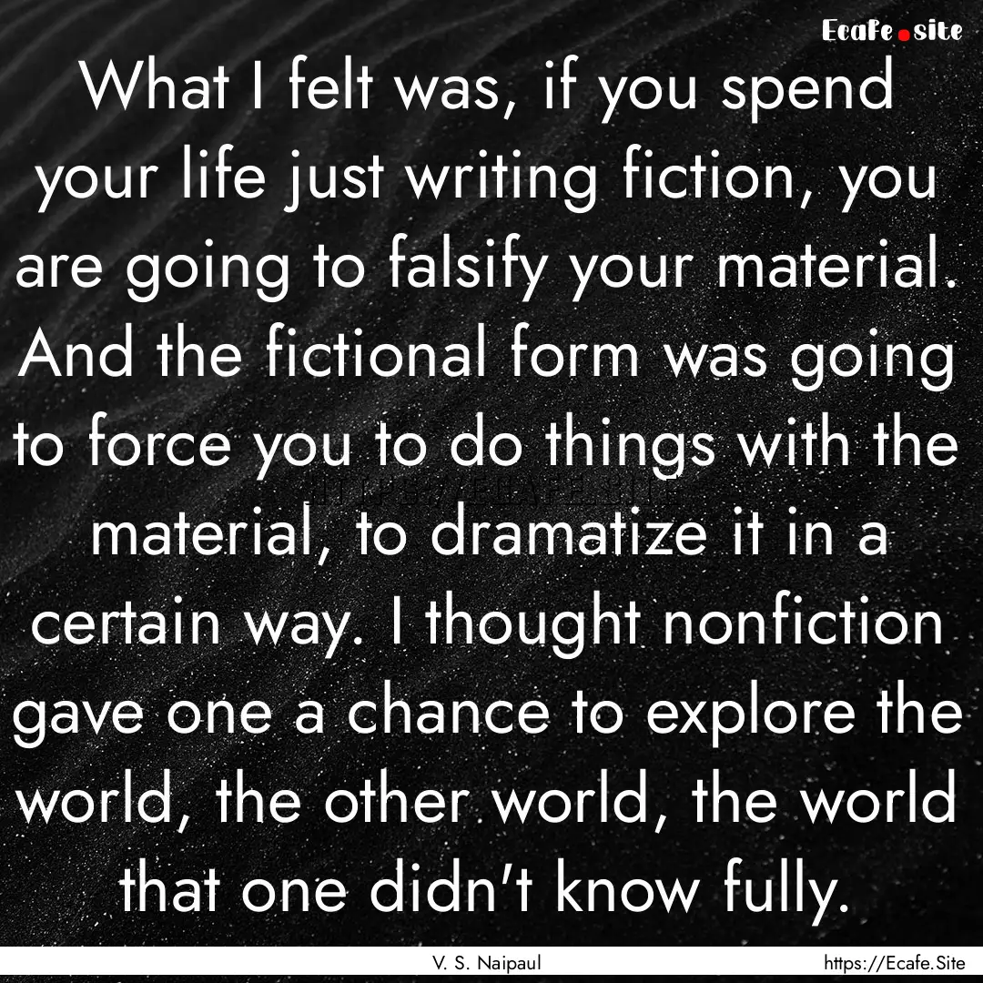 What I felt was, if you spend your life just.... : Quote by V. S. Naipaul