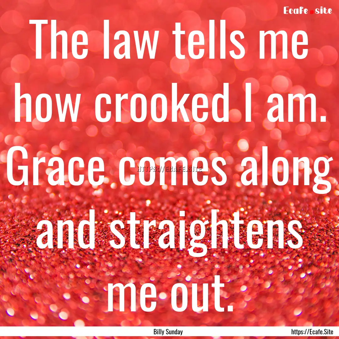 The law tells me how crooked I am. Grace.... : Quote by Billy Sunday