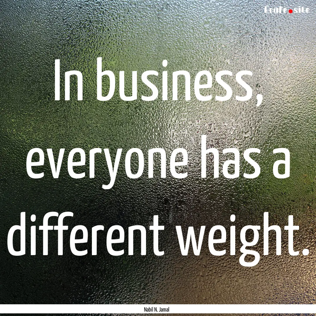 In business, everyone has a different weight..... : Quote by Nabil N. Jamal