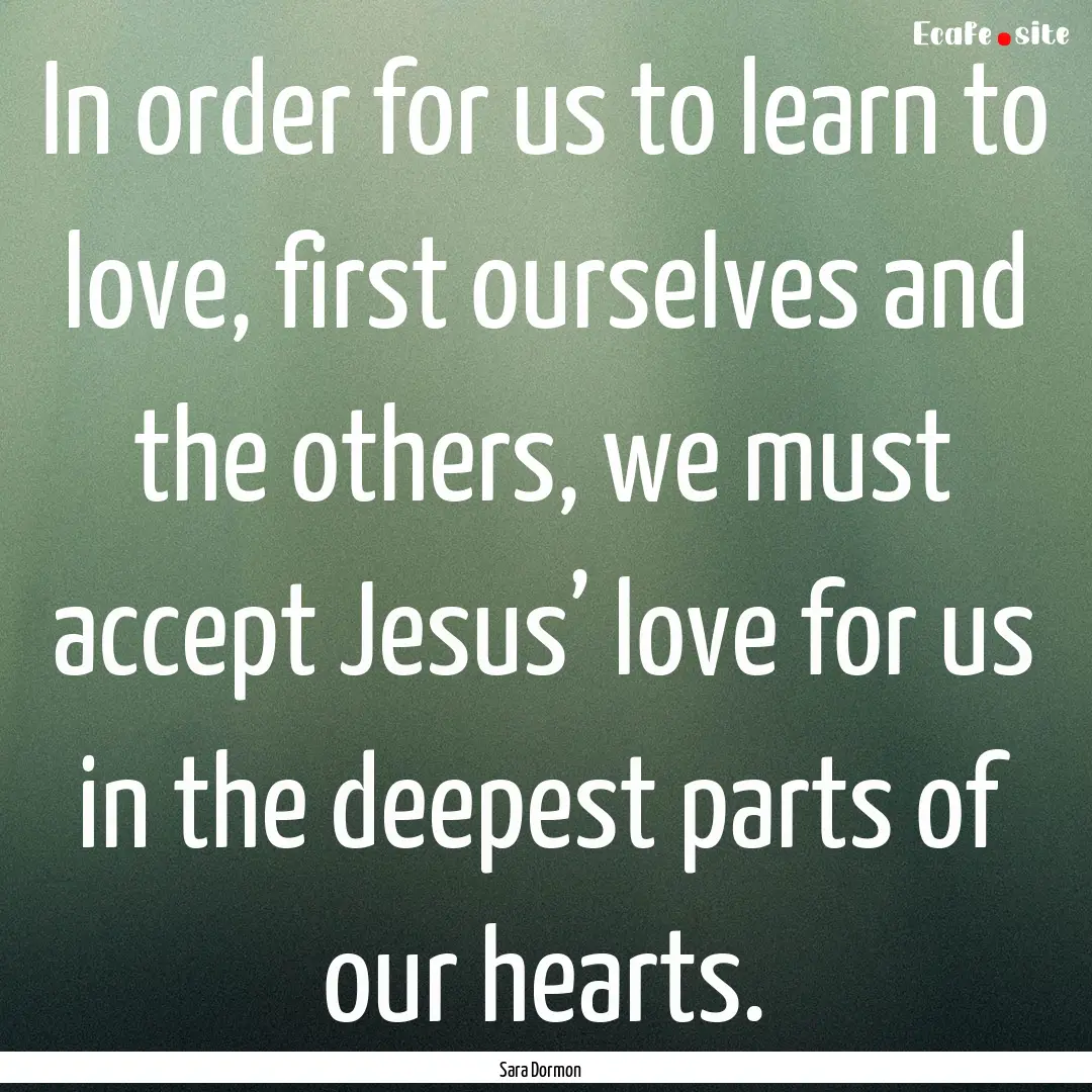 In order for us to learn to love, first ourselves.... : Quote by Sara Dormon