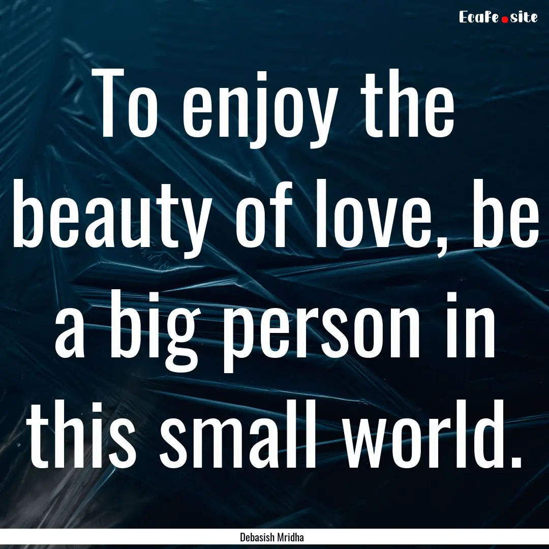 To enjoy the beauty of love, be a big person.... : Quote by Debasish Mridha