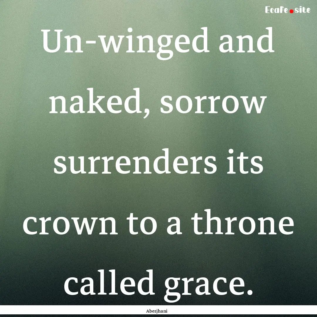 Un-winged and naked, sorrow surrenders its.... : Quote by Aberjhani