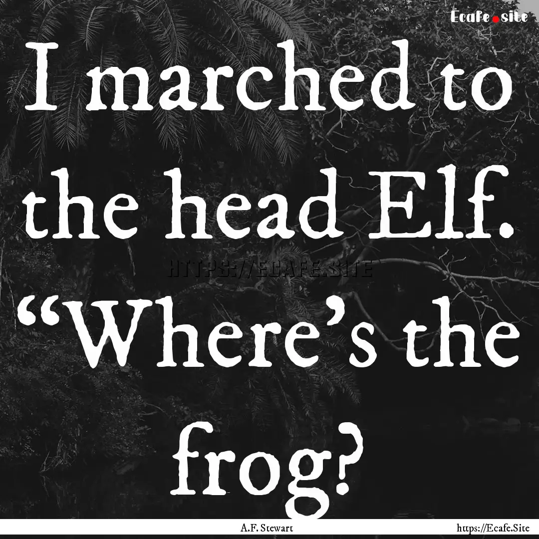 I marched to the head Elf. “Where’s the.... : Quote by A.F. Stewart