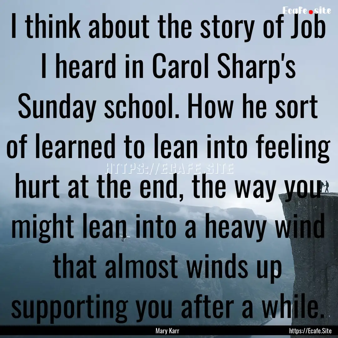 I think about the story of Job I heard in.... : Quote by Mary Karr