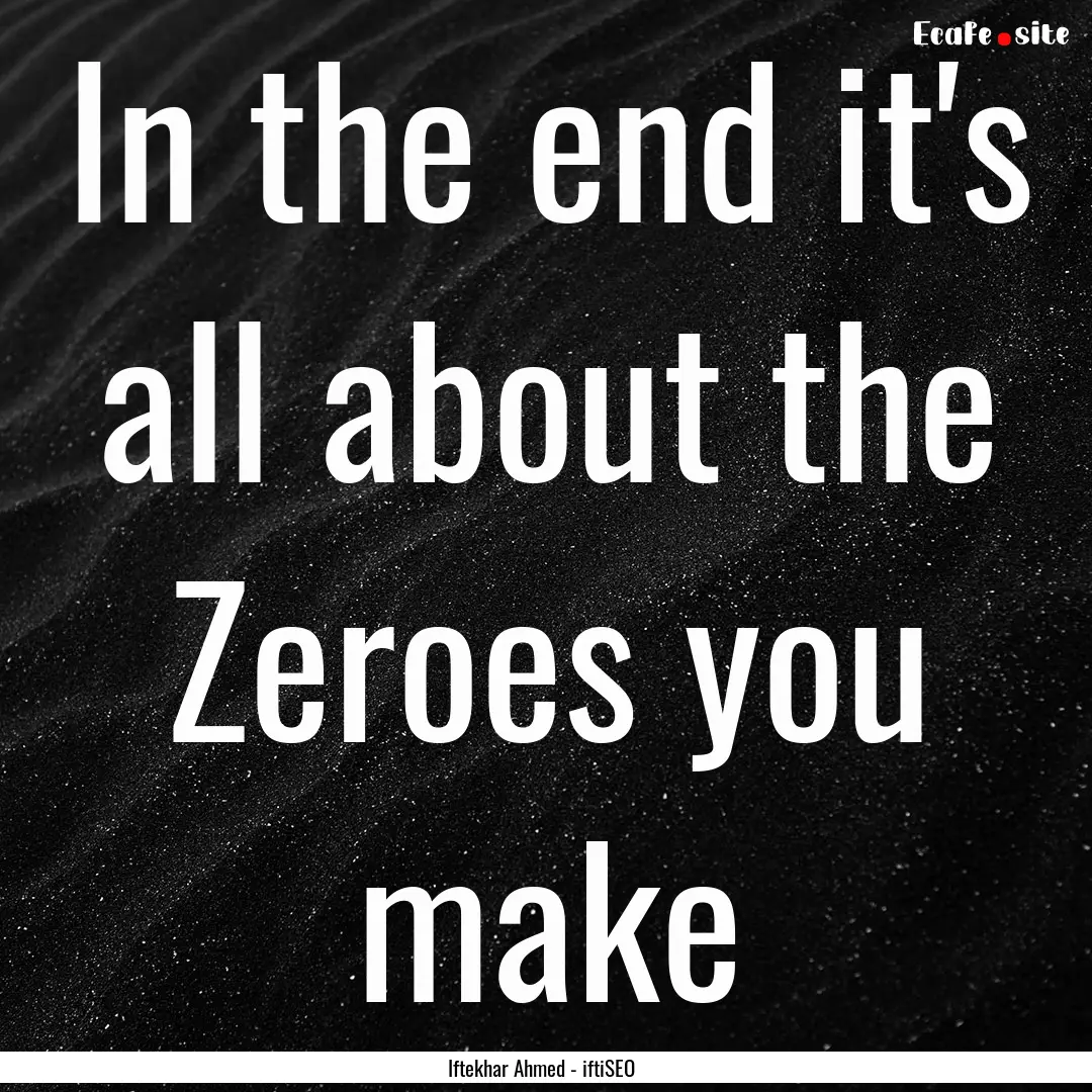 In the end it's all about the Zeroes you.... : Quote by Iftekhar Ahmed - iftiSEO