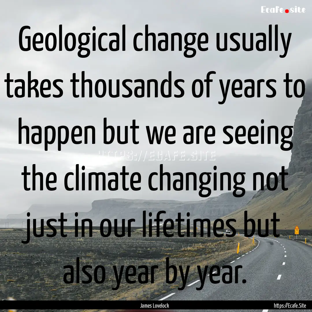 Geological change usually takes thousands.... : Quote by James Lovelock