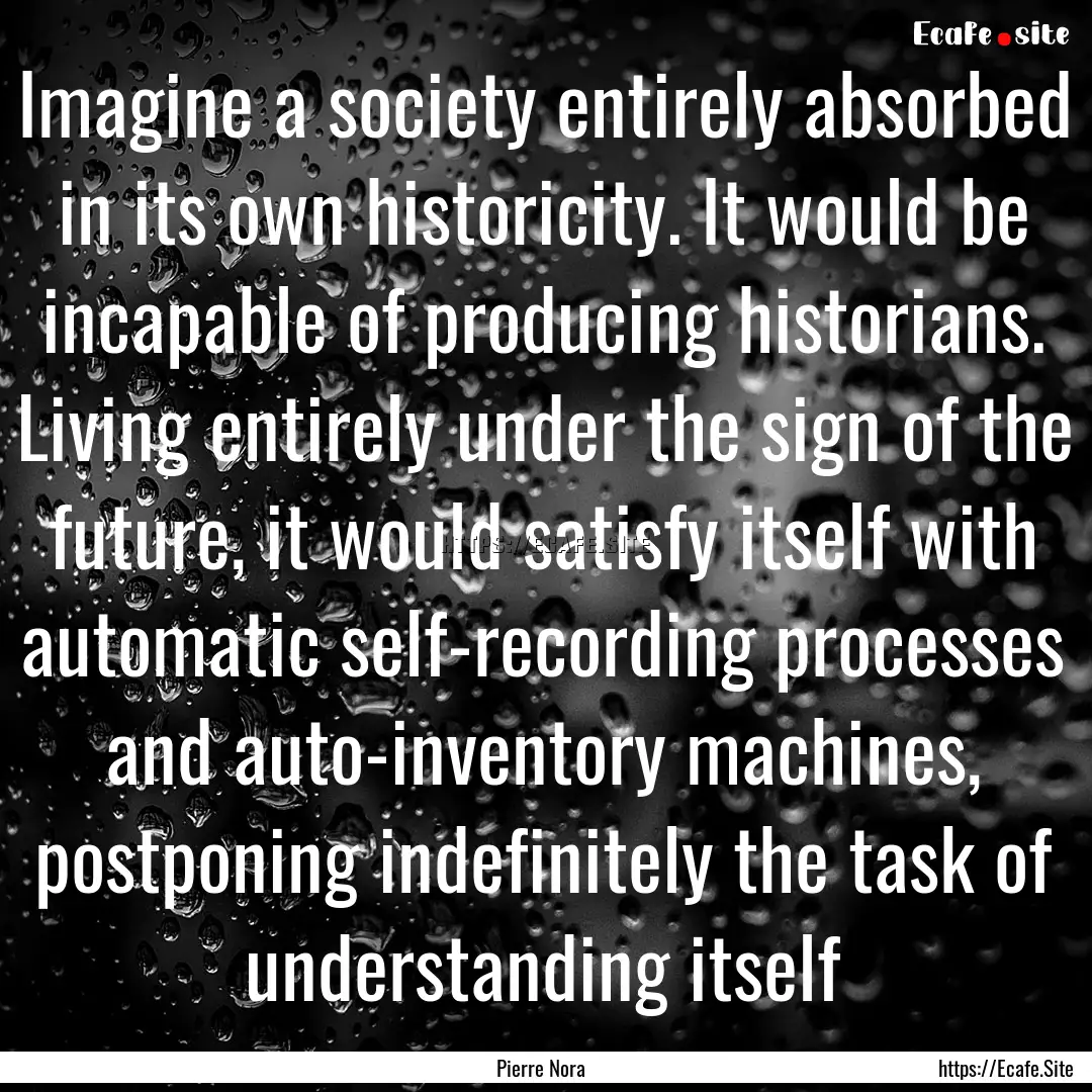 Imagine a society entirely absorbed in its.... : Quote by Pierre Nora