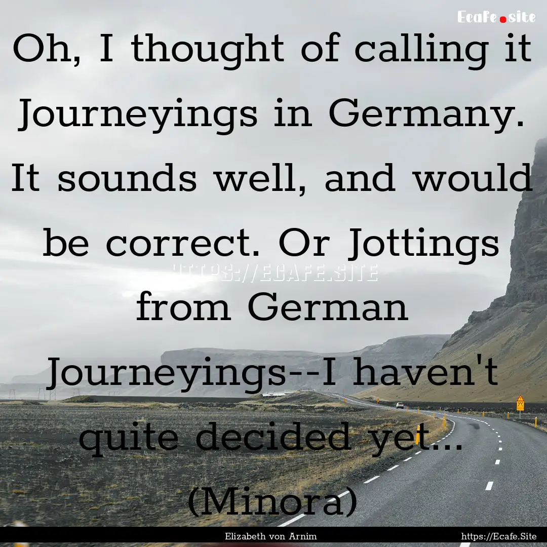 Oh, I thought of calling it Journeyings in.... : Quote by Elizabeth von Arnim